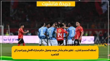 لحظة الحسم تقترب.. تطور هام بشأن موعد وصول حكم مباراة الأهلي وبيراميدز إلى القاهرة 1